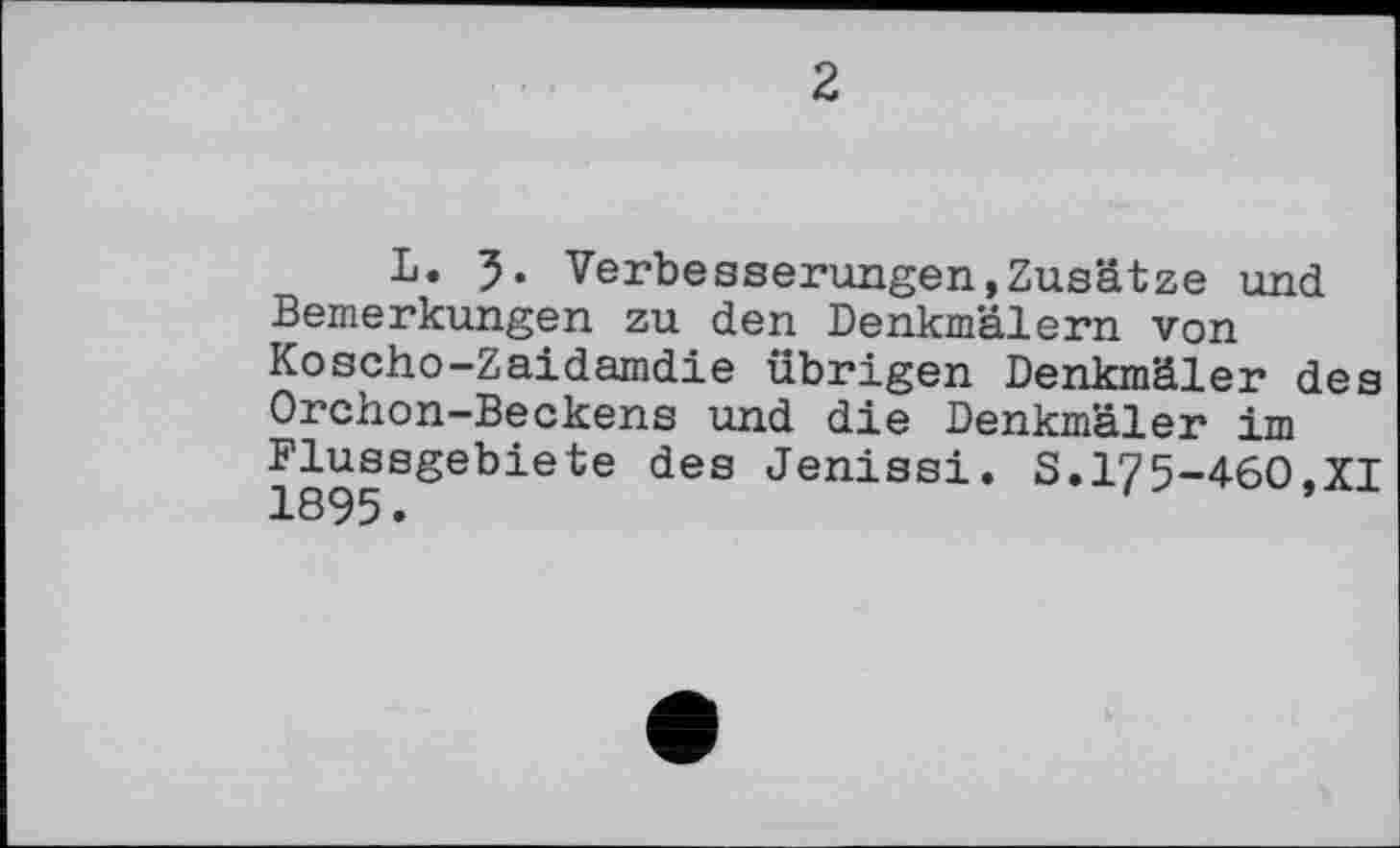 ﻿2
L. 3« Verbesserungen,Zusätze und Bemerkungen zu den Denkmälern von Koscho-Zaidamdie übrigen Denkmäler des Orchon-Beckens und die Denkmäler im Flussgebiete des Jenissi. S.175-460,XI 1895.